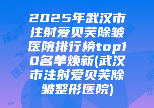 2025年武汉市注射爱贝芙除皱医院排行榜top10名单焕新(武汉市注射爱贝芙除皱整形医院)