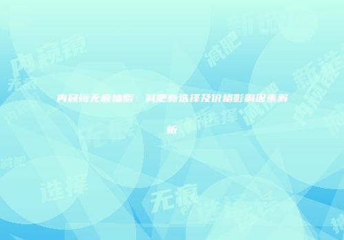 内窥镜无痕抽脂：减肥新选择及价格影响因素解析