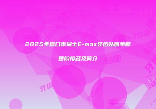 2025年营口市瑞士E-max牙齿贴面单颗医院排名及简介