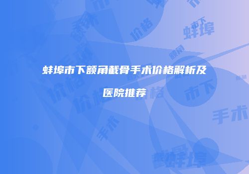 蚌埠市下额角截骨手术价格解析及医院推荐