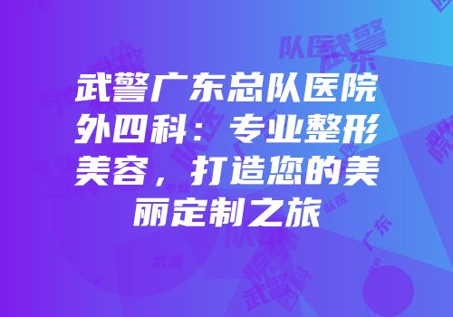 武警广东总队医院外四科：专业整形美容，打造您的美丽定制之旅