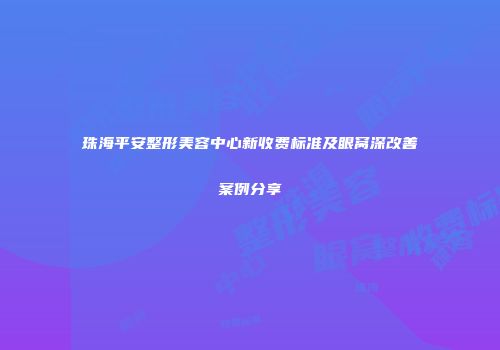 珠海平安整形美容中心新收费标准及眼窝深改善案例分享