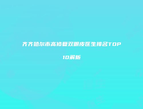 齐齐哈尔市高修复双眼皮医生排名TOP10解析