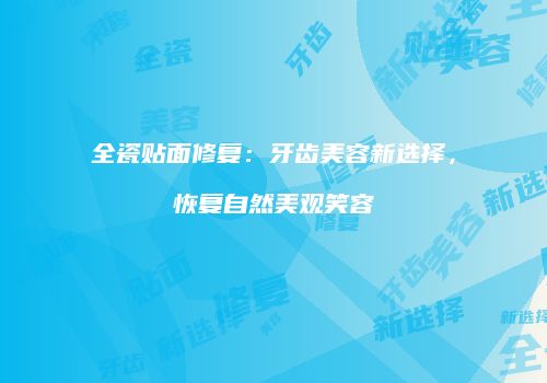 全瓷贴面修复：牙齿美容新选择，恢复自然美观笑容