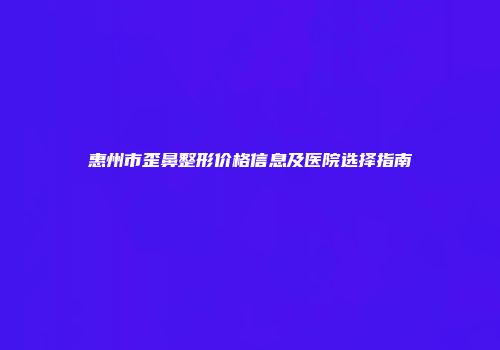 惠州市歪鼻整形价格信息及医院选择指南