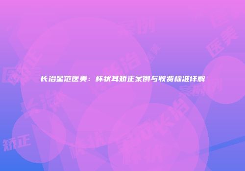 长治星范医美：杯状耳矫正案例与收费标准详解