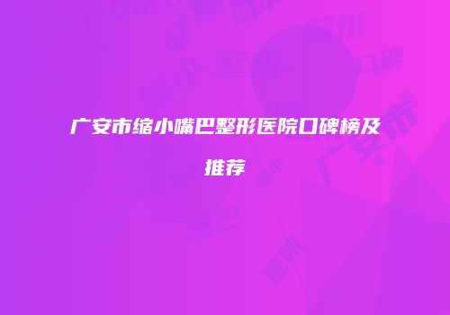 广安市缩小嘴巴整形医院口碑榜及推荐