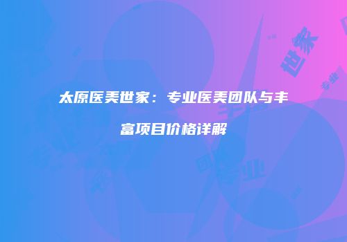 太原医美世家：专业医美团队与丰富项目价格详解