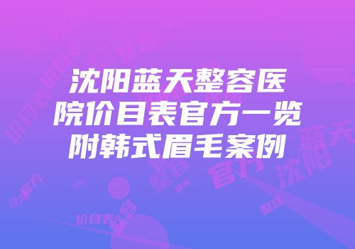 沈阳蓝天整容医院价目表官方一览附韩式眉毛案例