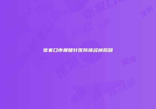 张家口市瘦腿针医院排名榜揭晓