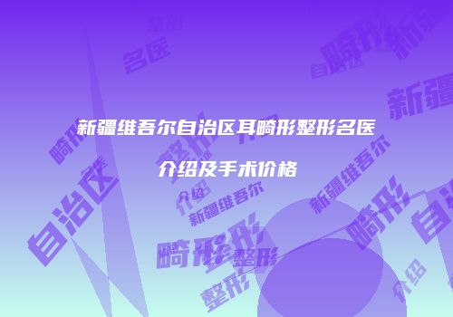 新疆维吾尔自治区耳畸形整形名医介绍及手术价格