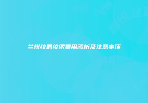 兰州纹眉纹绣费用解析及注意事项