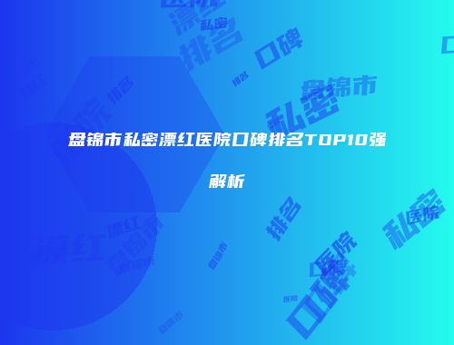 盘锦市私密漂红医院口碑排名TOP10强解析