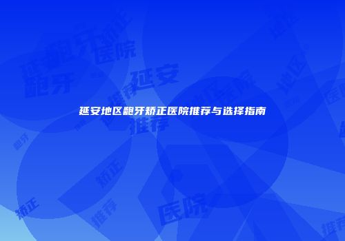 延安地区龅牙矫正医院推荐与选择指南