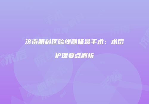 济南眼科医院线雕隆鼻手术：术后护理要点解析