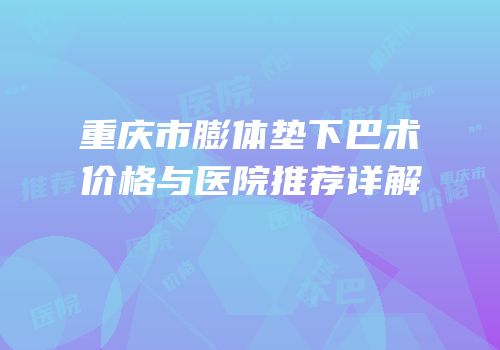 重庆市膨体垫下巴术价格与医院推荐详解