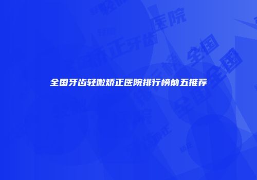 全国牙齿轻微矫正医院排行榜前五推荐
