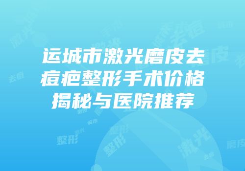运城市激光磨皮去痘疤整形手术价格揭秘与医院推荐