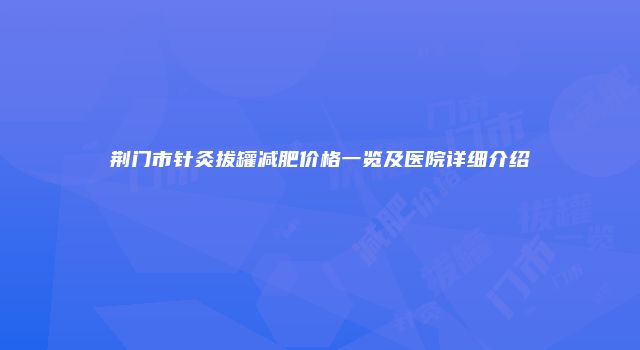 荆门市针灸拔罐减肥价格一览及医院详细介绍