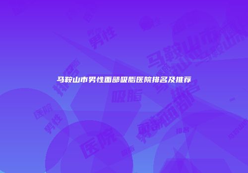 马鞍山市男性面部吸脂医院排名及推荐