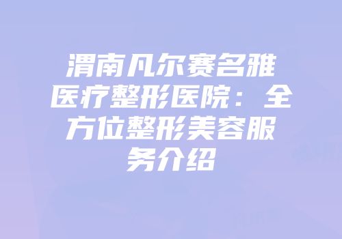 渭南凡尔赛名雅医疗整形医院：全方位整形美容服务介绍