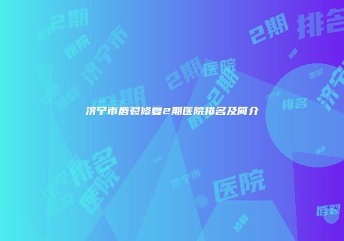 济宁市唇裂修复2期医院排名及简介