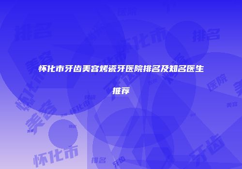 怀化市牙齿美容烤瓷牙医院排名及知名医生推荐