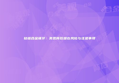 钴铬合金镶牙：美观背后潜在风险与注意事项