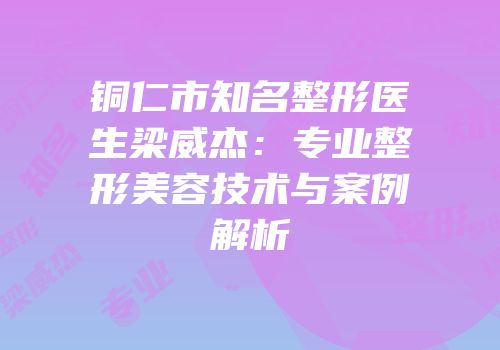 铜仁市知名整形医生梁威杰：专业整形美容技术与案例解析