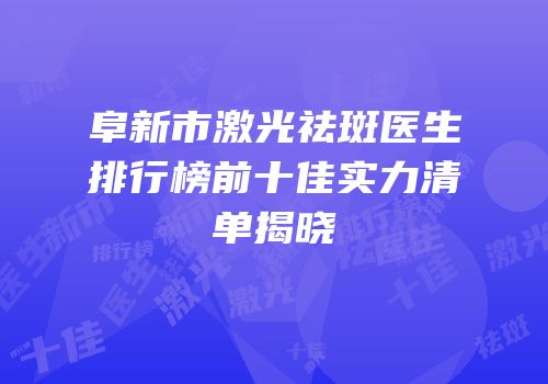 阜新市激光祛斑医生排行榜前十佳实力清单揭晓