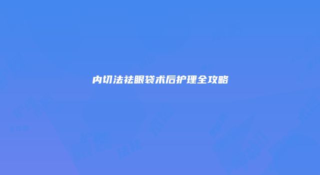 内切法祛眼袋术后护理全攻略
