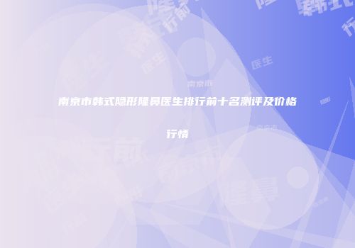 南京市韩式隐形隆鼻医生排行前十名测评及价格行情