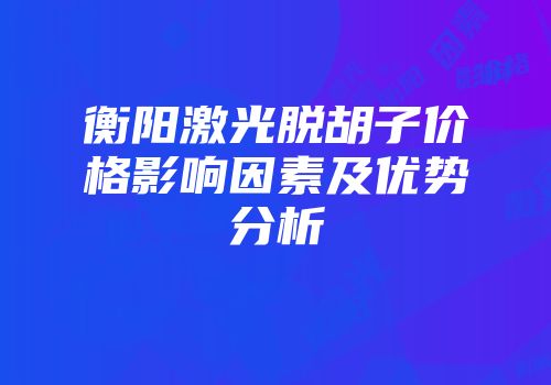 衡阳激光脱胡子价格影响因素及优势分析