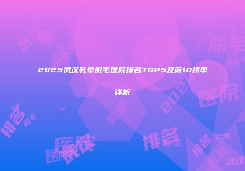 2025武汉乳晕脱毛医院排名TOP5及前10榜单详析