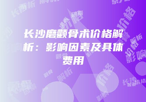 长沙磨颧骨术价格解析：影响因素及具体费用