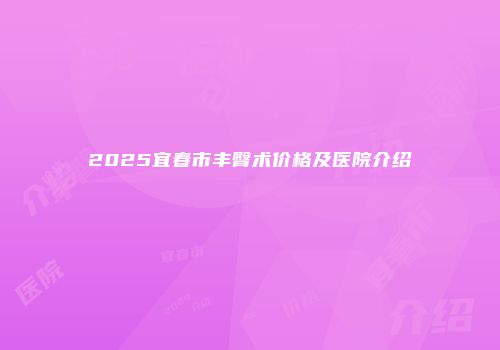 2025宜春市丰臀术价格及医院介绍