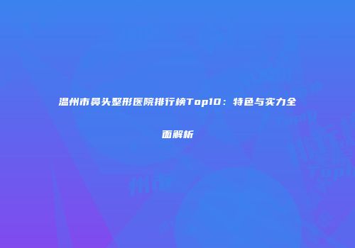 温州市鼻头整形医院排行榜Top10：特色与实力全面解析