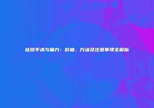 祛斑手术与偏方：价格、方法及注意事项全解析