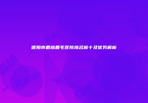 德阳市眉植眉毛医院排名前十及优势解析