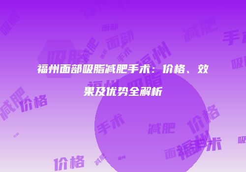 福州面部吸脂减肥手术：价格、效果及优势全解析