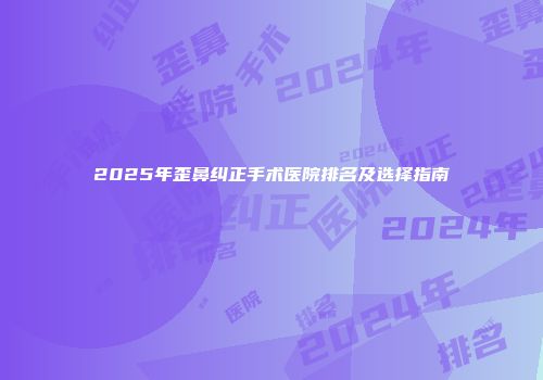 2025年歪鼻纠正手术医院排名及选择指南