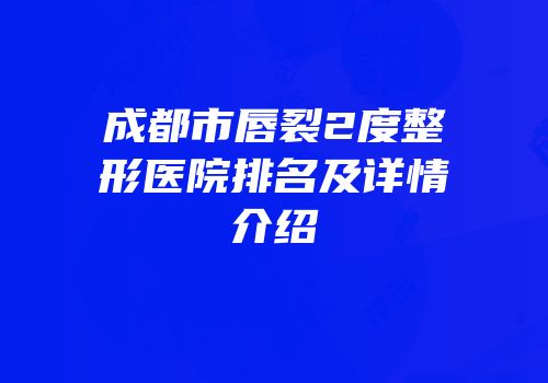 成都市唇裂2度整形医院排名及详情介绍
