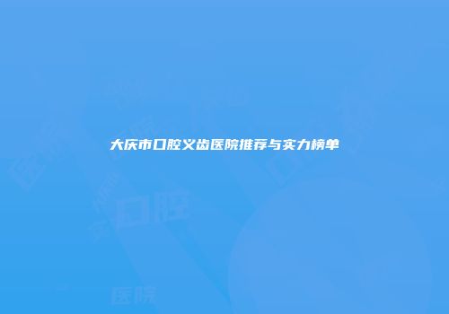 大庆市口腔义齿医院推荐与实力榜单