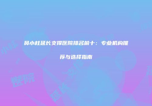 鼻小柱延长支撑医院排名前十：专业机构推荐与选择指南