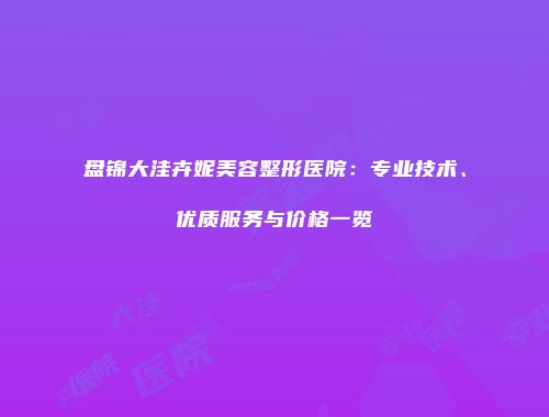 盘锦大洼卉妮美容整形医院：专业技术、优质服务与价格一览