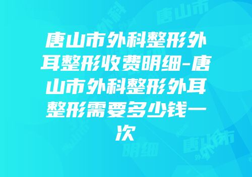 唐山市外科整形外耳整形收费明细-唐山市外科整形外耳整形需要多少钱一次