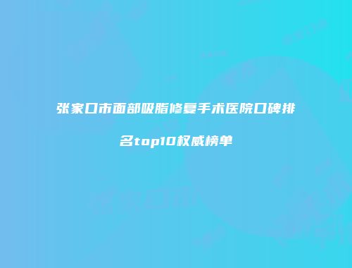 张家口市面部吸脂修复手术医院口碑排名top10权威榜单