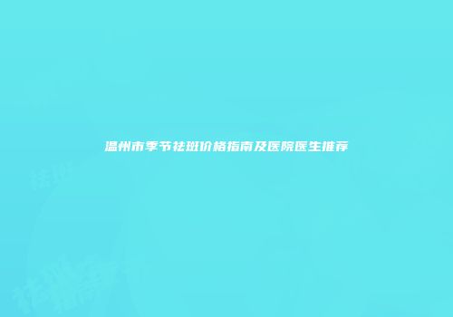 温州市季节祛斑价格指南及医院医生推荐