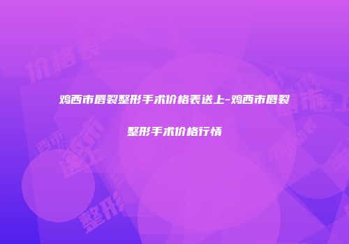 鸡西市唇裂整形手术价格表送上-鸡西市唇裂整形手术价格行情