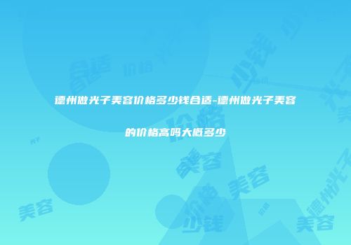 德州做光子美容价格多少钱合适-德州做光子美容的价格高吗大概多少